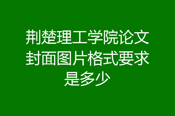 荆楚理工学院论文封面图片格式要求是多少