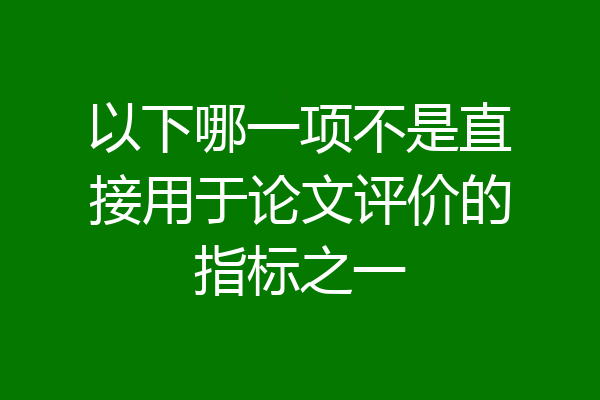 以下哪一项不是直接用于论文评价的指标之一
