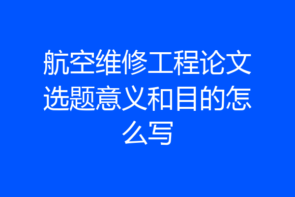 航空维修工程论文选题意义和目的怎么写