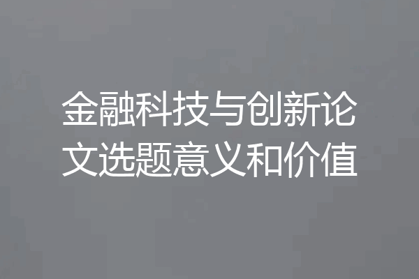 金融科技与创新论文选题意义和价值