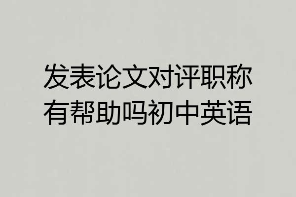发表论文对评职称有帮助吗初中英语