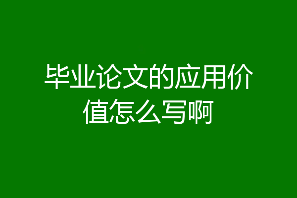 毕业论文的应用价值怎么写啊