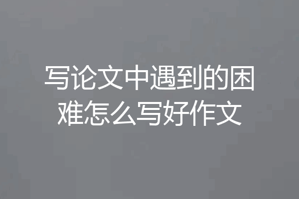 写论文中遇到的困难怎么写好作文