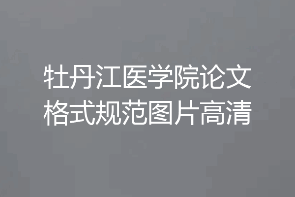 牡丹江医学院论文格式规范图片高清