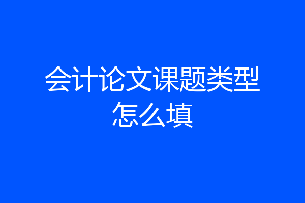 会计论文课题类型怎么填
