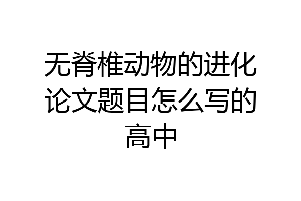 无脊椎动物的进化论文题目怎么写的高中