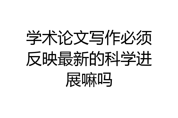 学术论文写作必须反映最新的科学进展嘛吗