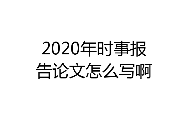 2020年时事报告论文怎么写啊