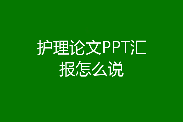 护理论文PPT汇报怎么说