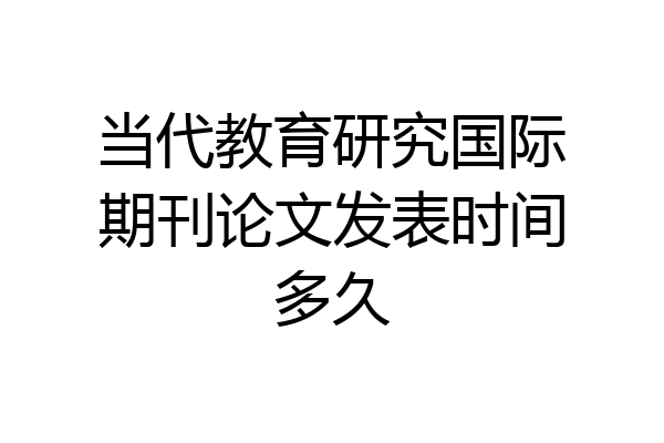 当代教育研究国际期刊论文发表时间多久