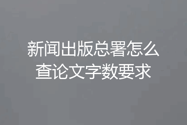 新闻出版总署怎么查论文字数要求