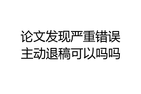 论文发现严重错误主动退稿可以吗吗