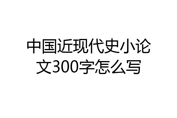 中国近现代史小论文300字怎么写