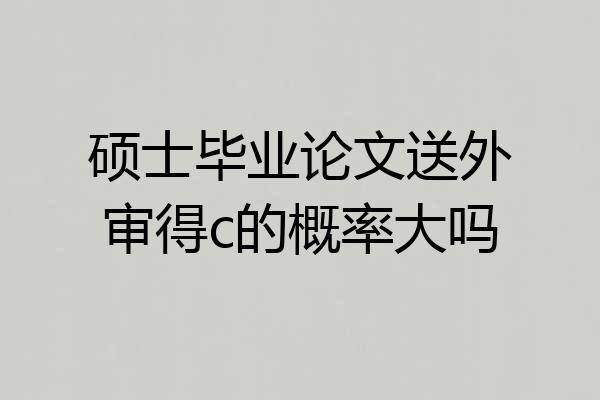 硕士毕业论文送外审得c的概率大吗