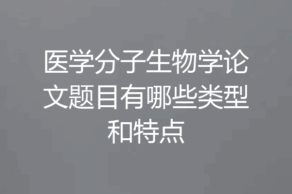医学分子生物学论文题目有哪些类型和特点