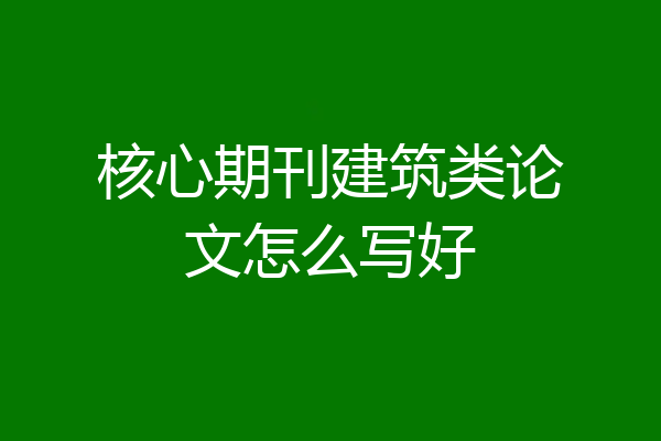 核心期刊建筑类论文怎么写好