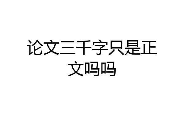 论文三千字只是正文吗吗