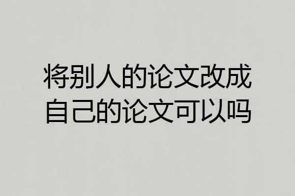 将别人的论文改成自己的论文可以吗