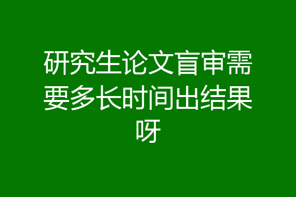 研究生论文盲审需要多长时间出结果呀