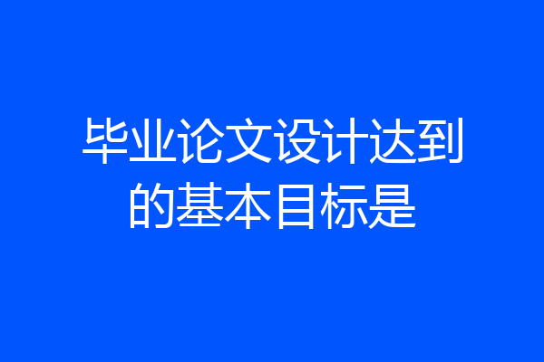 毕业论文设计达到的基本目标是