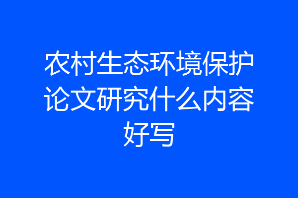 农村生态环境保护论文研究什么内容好写
