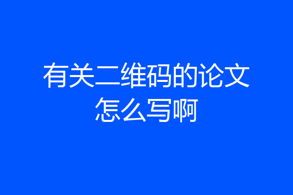 有关二维码的论文怎么写啊