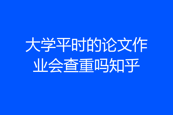 大学平时的论文作业会查重吗知乎