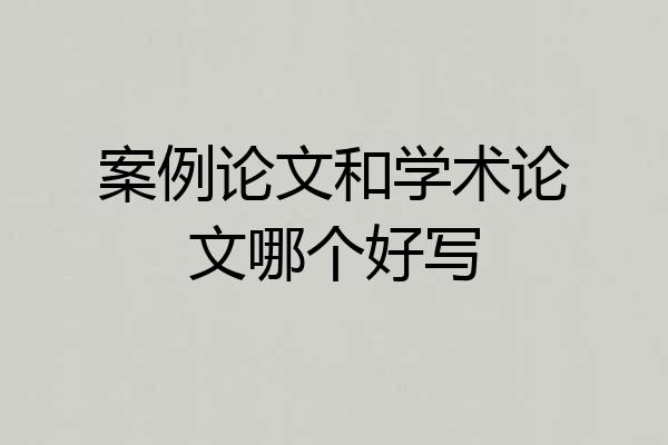 案例论文和学术论文哪个好写