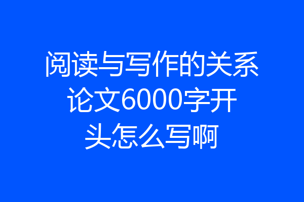 阅读与写作的关系论文6000字开头怎么写啊
