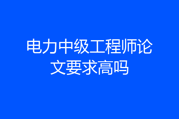电力中级工程师论文要求高吗