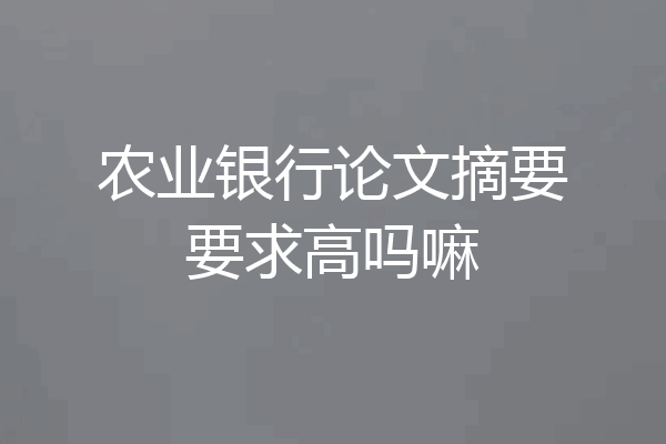 农业银行论文摘要要求高吗嘛