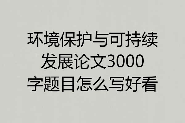 环境保护与可持续发展论文3000字题目怎么写好看