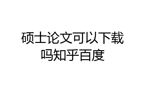硕士论文可以下载吗知乎百度
