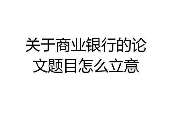 关于商业银行的论文题目怎么立意