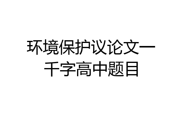 环境保护议论文一千字高中题目