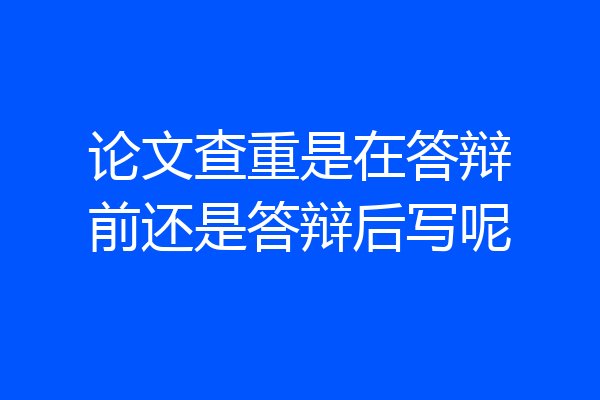 论文查重是在答辩前还是答辩后写呢
