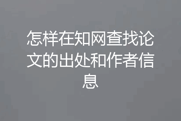 怎样在知网查找论文的出处和作者信息
