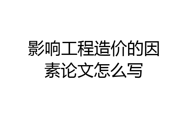 影响工程造价的因素论文怎么写