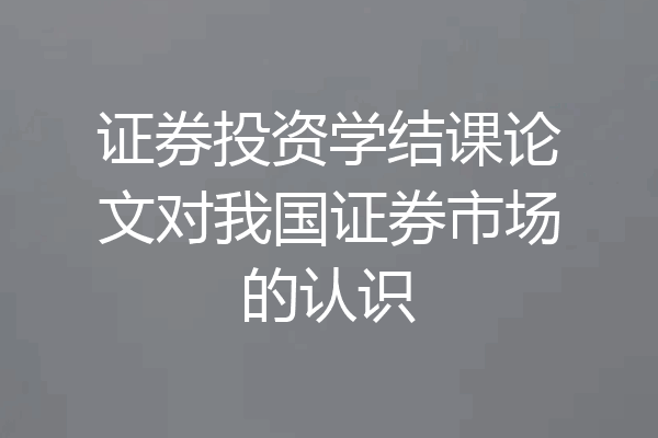证券投资学结课论文对我国证券市场的认识