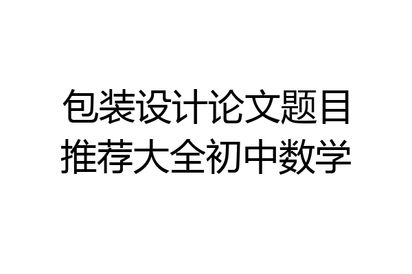 包装设计论文题目推荐大全初中数学