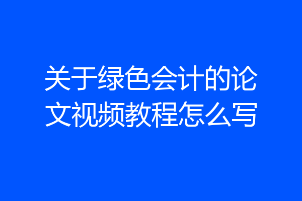 关于绿色会计的论文视频教程怎么写