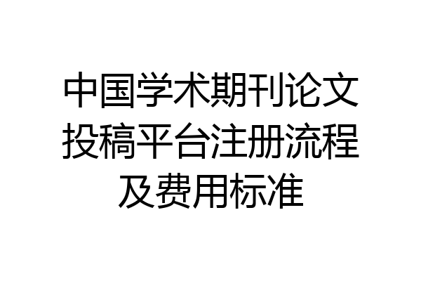 中国学术期刊论文投稿平台注册流程及费用标准