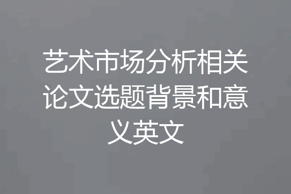 艺术市场分析相关论文选题背景和意义英文