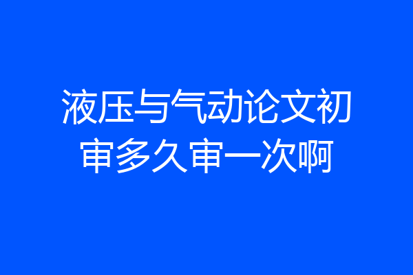 液压与气动论文初审多久审一次啊