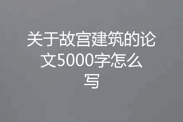 关于故宫建筑的论文5000字怎么写