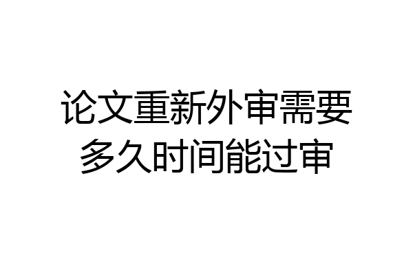 论文重新外审需要多久时间能过审