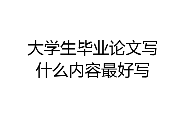 大学生毕业论文写什么内容最好写