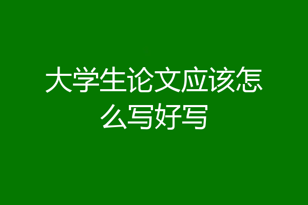 大学生论文应该怎么写好写