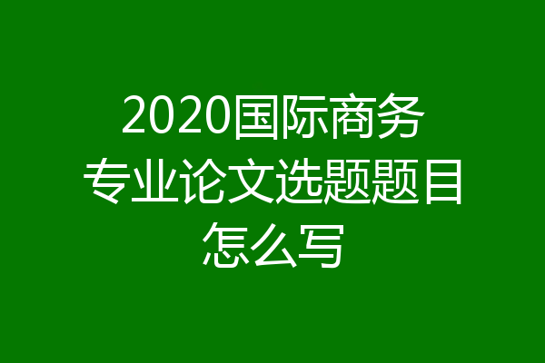 2020国际商务专业论文选题题目怎么写
