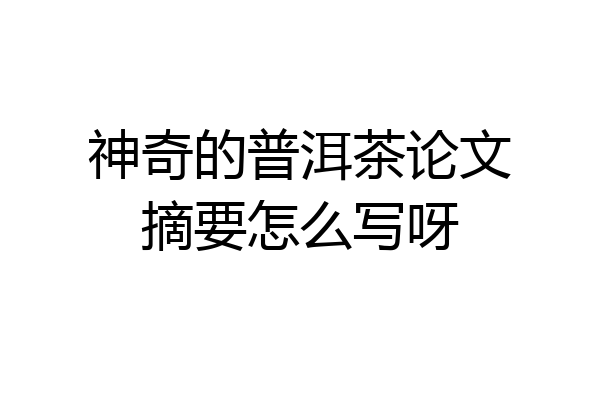 神奇的普洱茶论文摘要怎么写呀